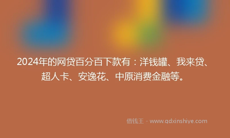 2024年的网贷百分百下款有：洋钱罐、我来贷、超人卡、安逸花、中原消费金融等。