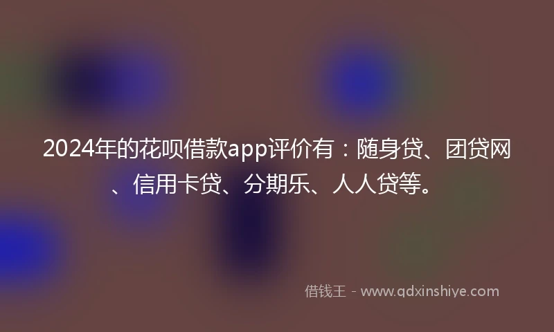 2024年的花呗借款app评价有：随身贷、团贷网、信用卡贷、分期乐、人人贷等。