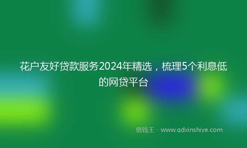 花户友好贷款服务2024年精选，梳理5个利息低的网贷平台