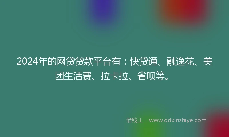 2024年的网贷贷款平台有:快贷通、融逸花、美团生活费、拉卡拉、省呗等。