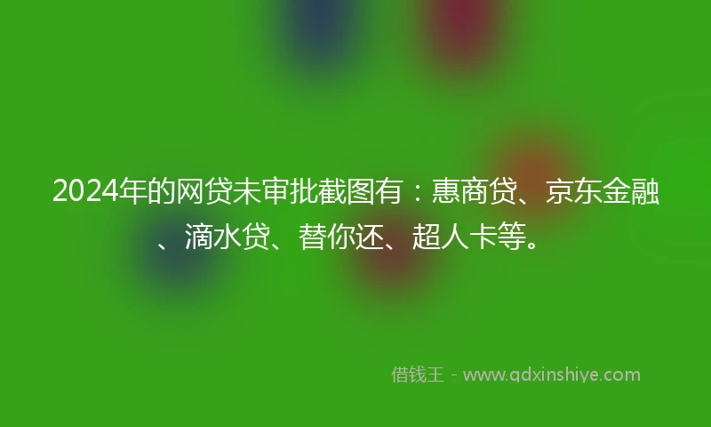 2024年的网贷未审批截图有：惠商贷、京东金融、滴水贷、替你还、超人卡等。