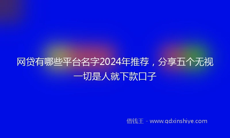 网贷有哪些平台名字2024年推荐，分享五个无视一切是人就下款口子