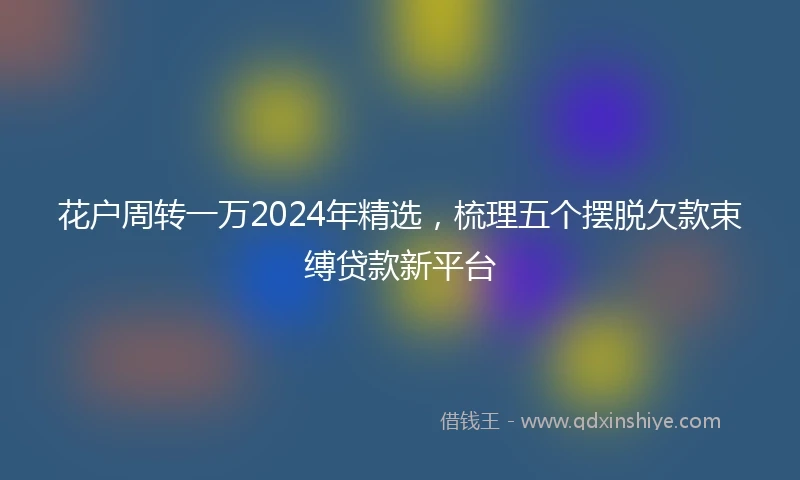 花户周转一万2024年精选，梳理五个摆脱欠款束缚贷款新平台