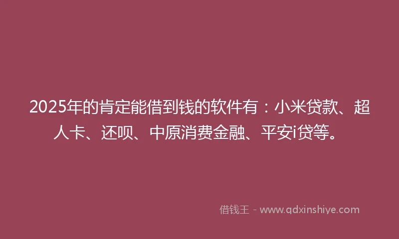 2025年的肯定能借到钱的软件有：小米贷款、超人卡、还呗、中原消费金融、平安i贷等。