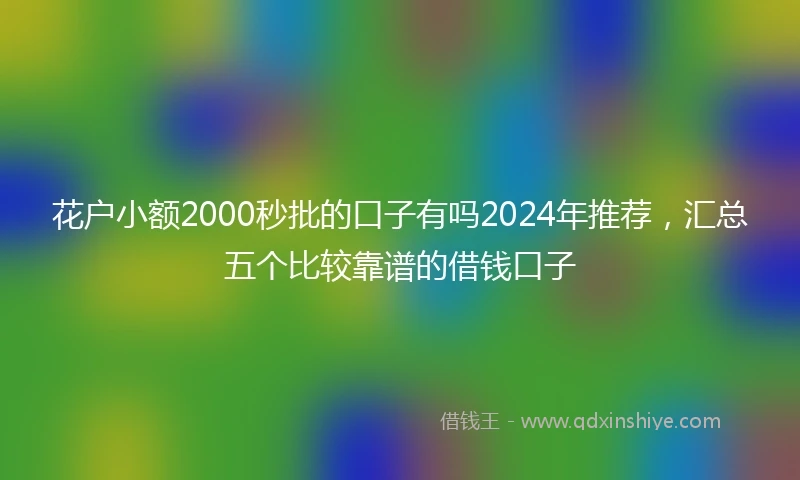 花户小额2000秒批的口子有吗2024年推荐，汇总五个比较靠谱的借钱口子
