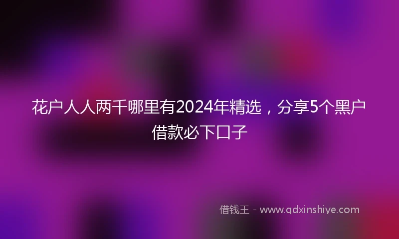 花户人人两千哪里有2024年精选，分享5个黑户借款必下口子