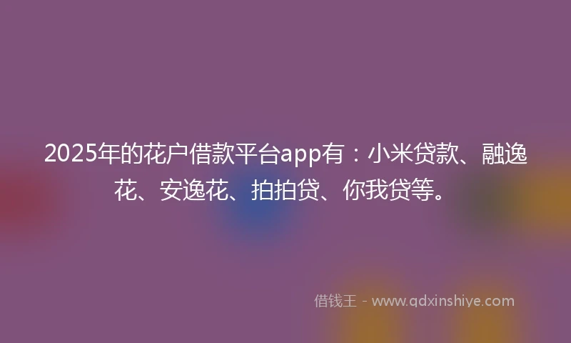 2025年的花户借款平台app有：小米贷款、融逸花、安逸花、拍拍贷、你我贷等。