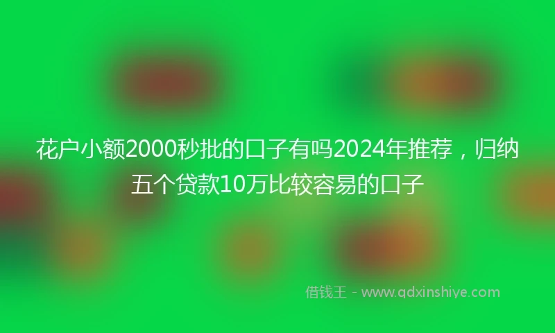 花户小额2000秒批的口子有吗2024年推荐，归纳五个贷款10万比较容易的口子