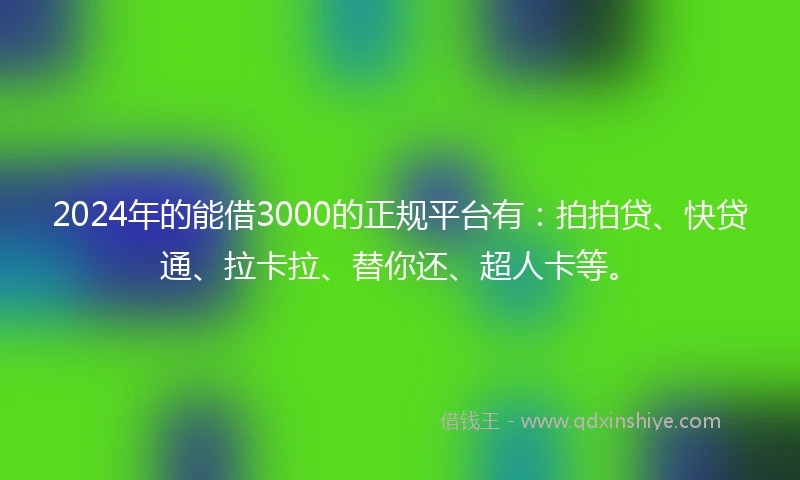 2024年的能借3000的正规平台有：拍拍贷、快贷通、拉卡拉、替你还、超人卡等。