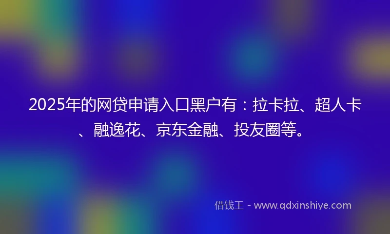 2025年的网贷申请入口黑户有：拉卡拉、超人卡、融逸花、京东金融、投友圈等。