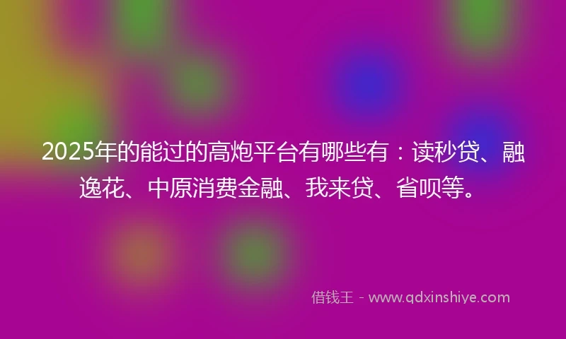 2025年的能过的高炮平台有哪些有：读秒贷、融逸花、中原消费金融、我来贷、省呗等。