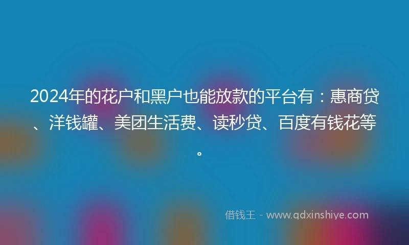 2024年的花户和黑户也能放款的平台有：惠商贷、洋钱罐、美团生活费、读秒贷、百度有钱花等。