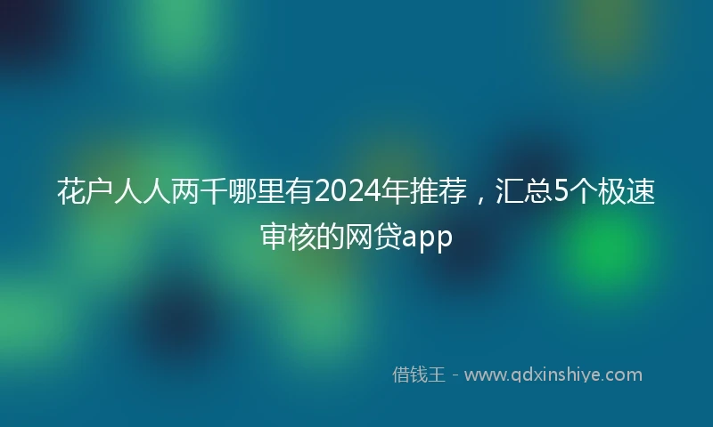 花户人人两千哪里有2024年推荐，汇总5个极速审核的网贷app