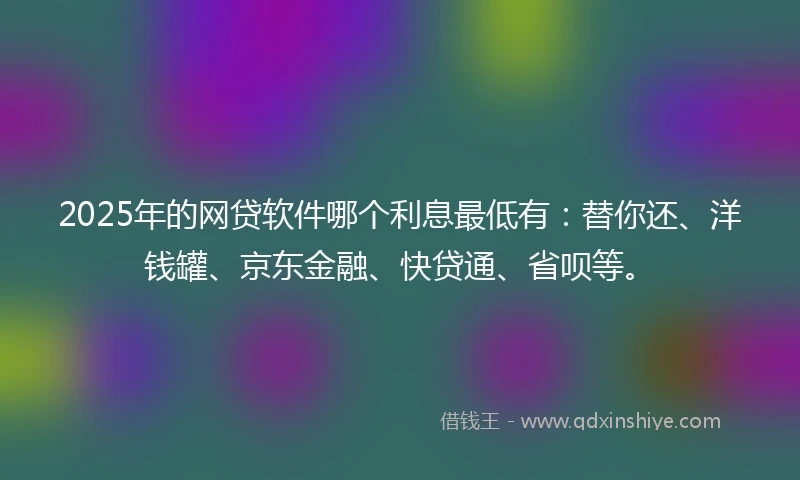 2025年的网贷软件哪个利息最低有:替你还、洋钱罐、京东金融、快贷通、省呗等。