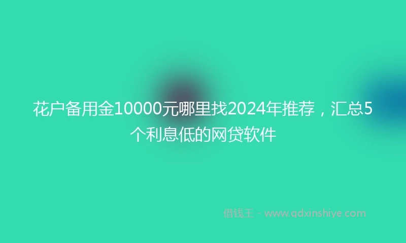 花户备用金10000元哪里找2024年推荐，汇总5个利息低的网贷软件