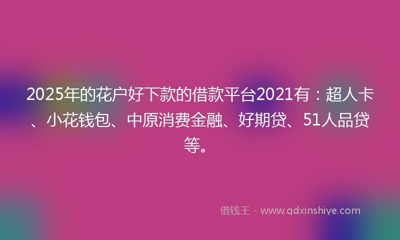 2025年的花户好下款的借款平台2021有：超人卡、小花钱包、中原消费金融、好期贷、51人品贷等。