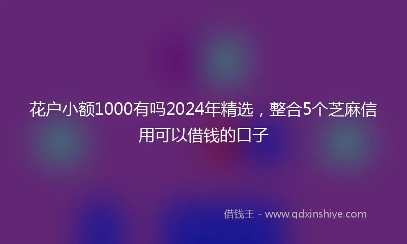花户小额1000有吗2024年精选，整合5个芝麻信用可以借钱的口子