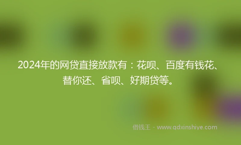 2024年的网贷直接放款有：花呗、百度有钱花、替你还、省呗、好期贷等。