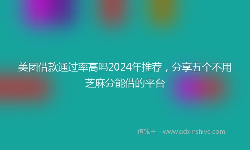 美团借款通过率高吗2024年推荐，分享五个不用芝麻分能借的平台