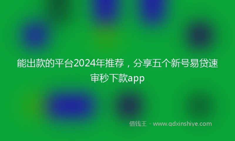 能出款的平台2024年推荐，分享五个新号易贷速审秒下款app