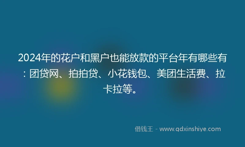 2024年的花户和黑户也能放款的平台年有哪些有：团贷网、拍拍贷、小花钱包、美团生活费、拉卡拉等。