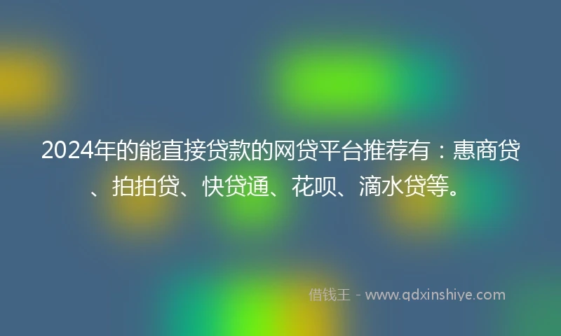 2024年的能直接贷款的网贷平台推荐有：惠商贷、拍拍贷、快贷通、花呗、滴水贷等。