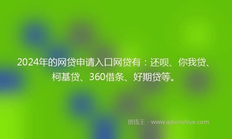 2024年的网贷申请入口网贷有：还呗、你我贷、柯基贷、360借条、好期贷等。