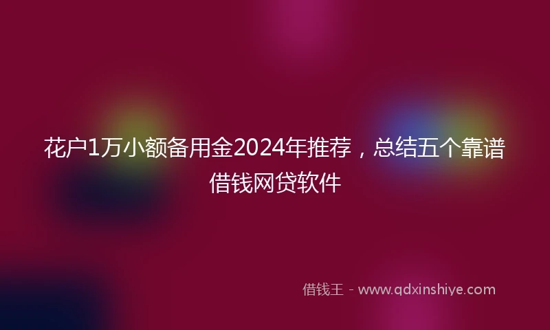 花户1万小额备用金2024年推荐，总结五个靠谱借钱网贷软件