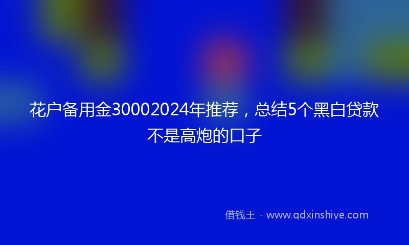 花户备用金30002024年推荐，总结5个黑白贷款不是高炮的口子