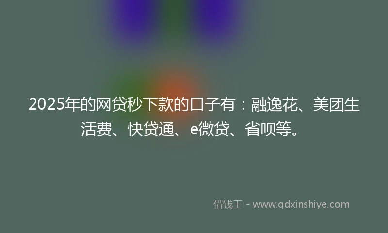 2025年的网贷秒下款的口子有:融逸花、美团生活费、快贷通、e微贷、省呗等。