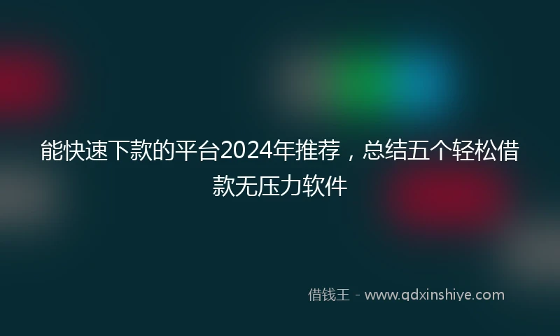 能快速下款的平台2024年推荐，总结五个轻松借款无压力软件
