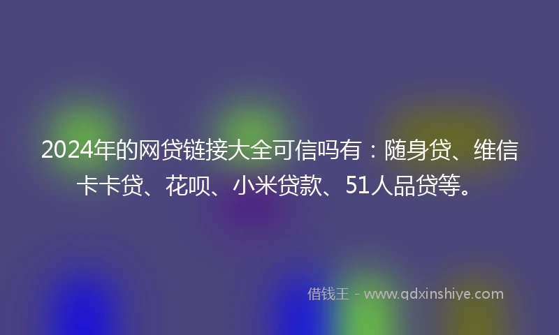 2024年的网贷链接大全可信吗有：随身贷、维信卡卡贷、花呗、小米贷款、51人品贷等。