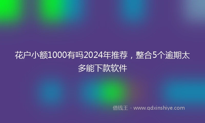 花户小额1000有吗2024年推荐，整合5个逾期太多能下款软件
