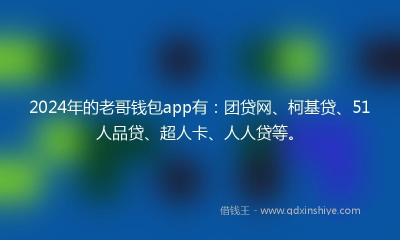 2024年的老哥钱包app有：团贷网、柯基贷、51人品贷、超人卡、人人贷等。