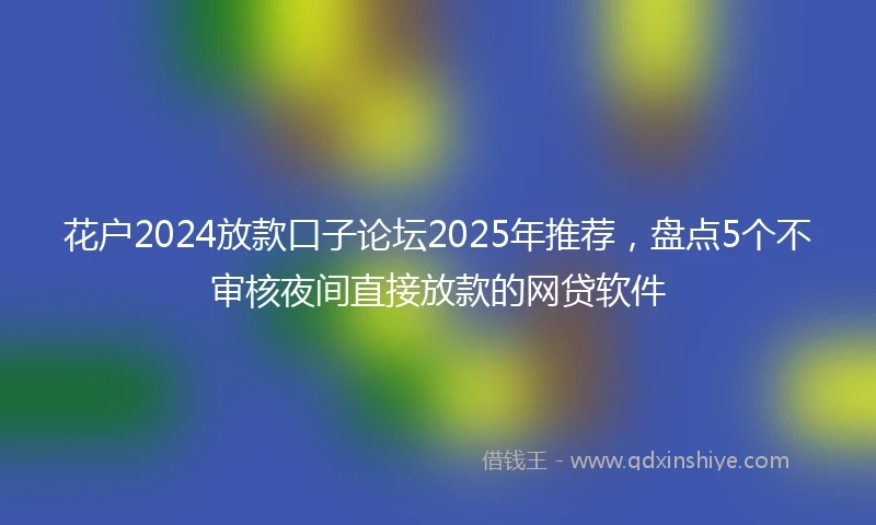 花户2024放款口子论坛2025年推荐，盘点5个不审核夜间直接放款的网贷软件