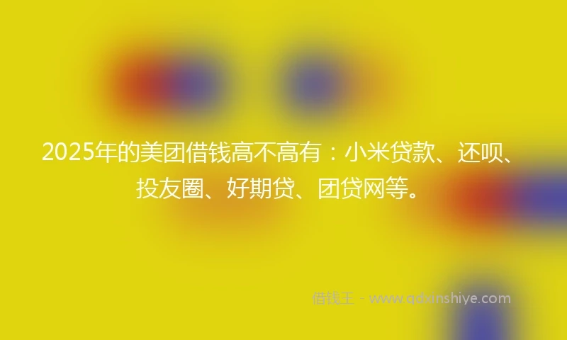 2025年的美团借钱高不高有:小米贷款、还呗、投友圈、好期贷、团贷网等。