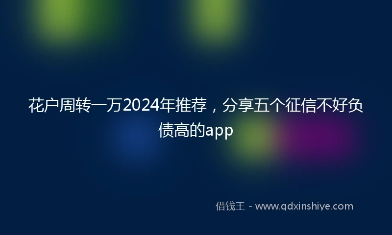 花户周转一万2024年推荐，分享五个征信不好负债高的app