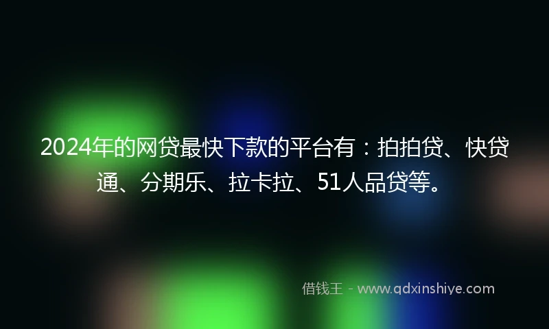 2024年的网贷最快下款的平台有：拍拍贷、快贷通、分期乐、拉卡拉、51人品贷等。