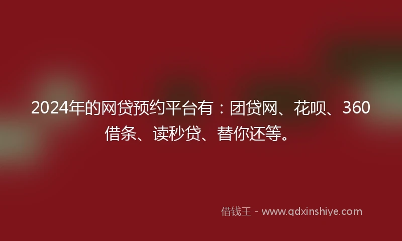 2024年的网贷预约平台有：团贷网、花呗、360借条、读秒贷、替你还等。