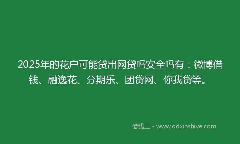 2025年的花户可能贷出网贷吗安全吗有：微博借钱、融逸花、分期乐、团贷网、你我贷等。