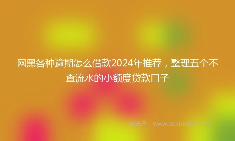 网黑各种逾期怎么借款2024年推荐，整理五个不查流水的小额度贷款口子