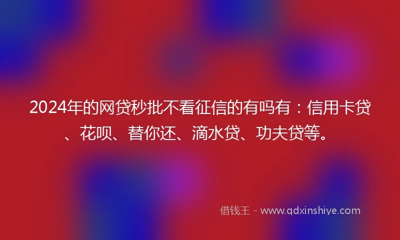 2024年的网贷秒批不看征信的有吗有：信用卡贷、花呗、替你还、滴水贷、功夫贷等。