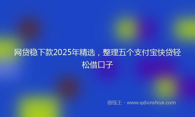网贷稳下款2025年精选，整理五个支付宝快贷轻松借口子