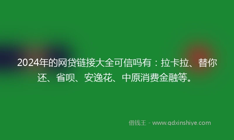 2024年的网贷链接大全可信吗有：拉卡拉、替你还、省呗、安逸花、中原消费金融等。