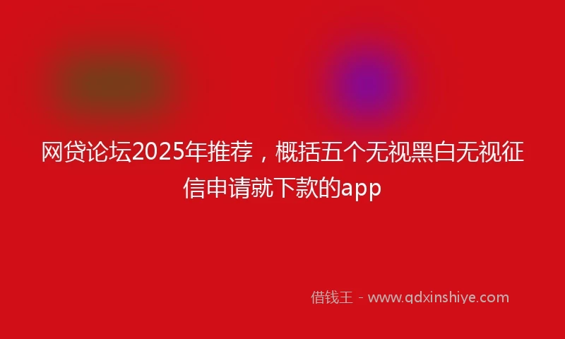 网贷论坛2025年推荐，概括五个无视黑白无视征信申请就下款的app