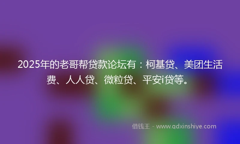 2025年的老哥帮贷款论坛有：柯基贷、美团生活费、人人贷、微粒贷、平安i贷等。