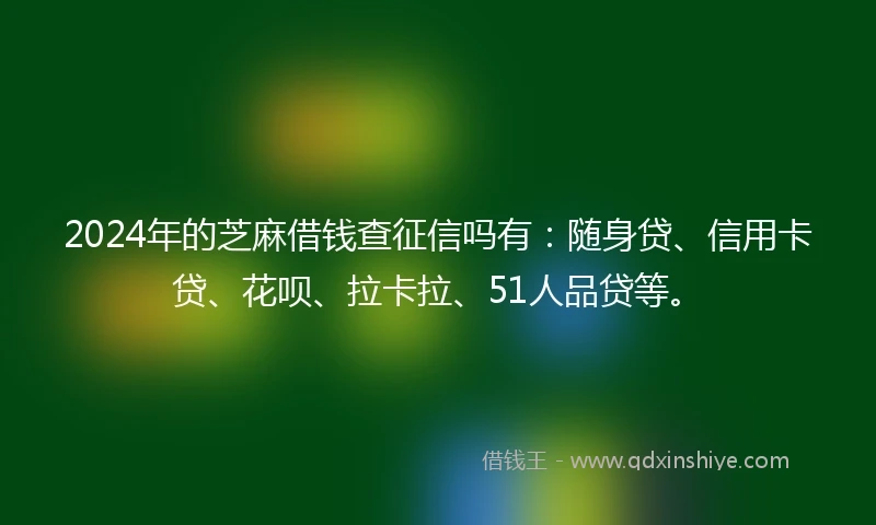 2024年的芝麻借钱查征信吗有：随身贷、信用卡贷、花呗、拉卡拉、51人品贷等。