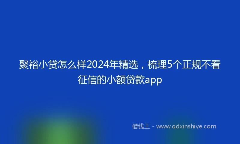 聚裕小贷怎么样2024年精选，梳理5个正规不看征信的小额贷款app