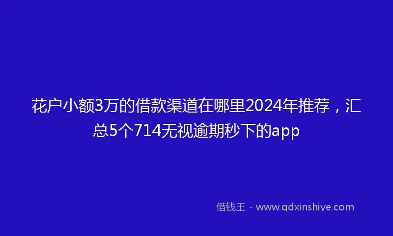 花户小额3万的借款渠道在哪里2024年推荐，汇总5个714无视逾期秒下的app