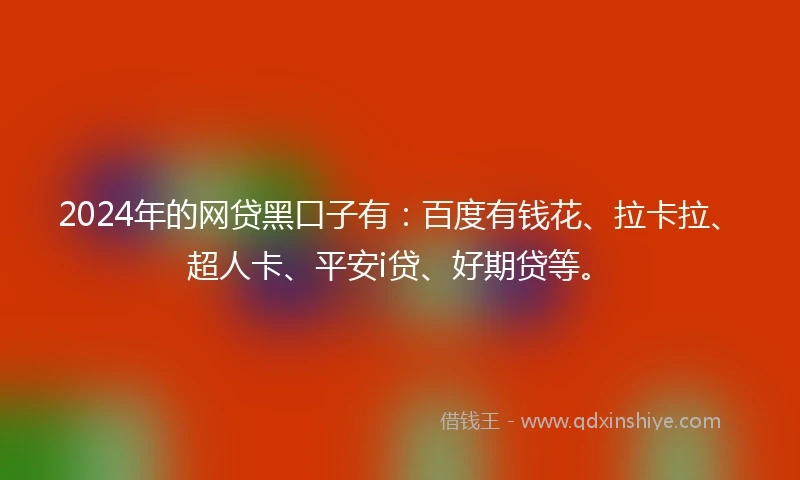 2024年的网贷黑口子有：百度有钱花、拉卡拉、超人卡、平安i贷、好期贷等。